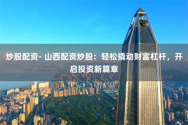 炒股配资- 山西配资炒股：轻松撬动财富杠杆，开启投资新篇章