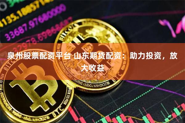 泉州股票配资平台 山东期货配资：助力投资，放大收益