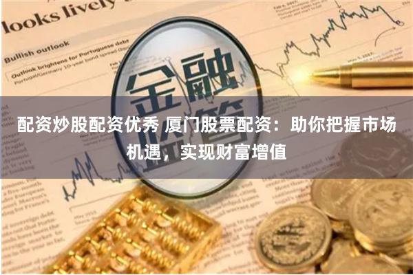 配资炒股配资优秀 厦门股票配资：助你把握市场机遇，实现财富增值