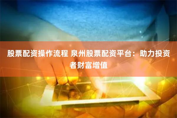 股票配资操作流程 泉州股票配资平台：助力投资者财富增值
