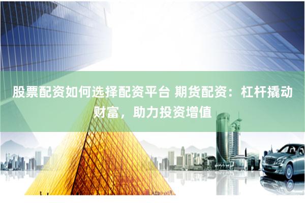 股票配资如何选择配资平台 期货配资：杠杆撬动财富，助力投资增值
