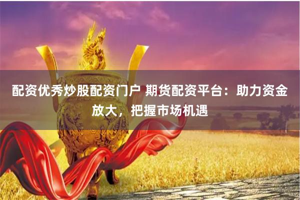 配资优秀炒股配资门户 期货配资平台：助力资金放大，把握市场机遇