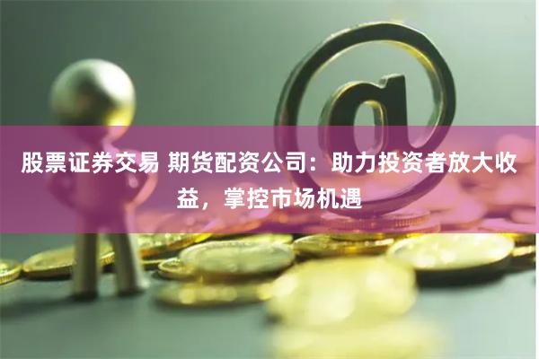 股票证券交易 期货配资公司：助力投资者放大收益，掌控市场机遇