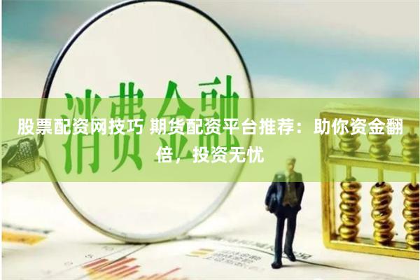 股票配资网技巧 期货配资平台推荐：助你资金翻倍，投资无忧