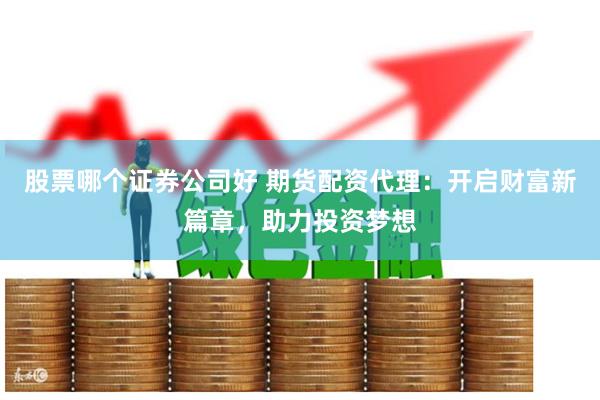 股票哪个证券公司好 期货配资代理：开启财富新篇章，助力投资梦想