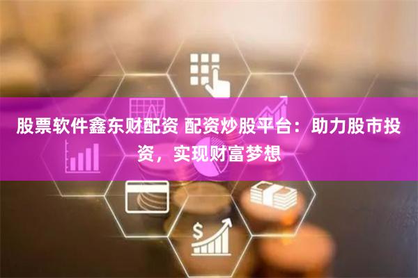 股票软件鑫东财配资 配资炒股平台：助力股市投资，实现财富梦想