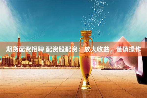 期货配资招聘 配资股配资：放大收益，谨慎操作