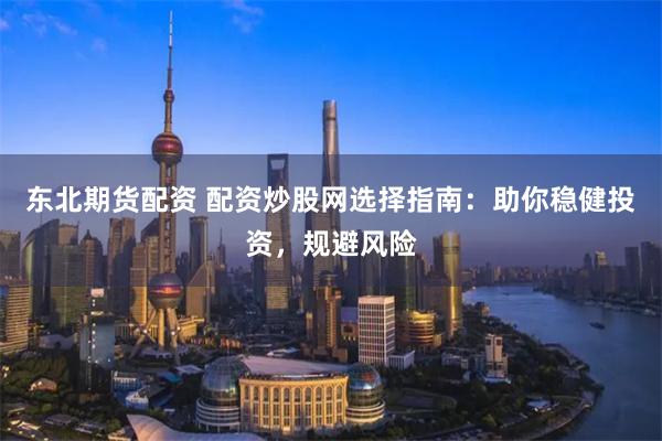 东北期货配资 配资炒股网选择指南：助你稳健投资，规避风险