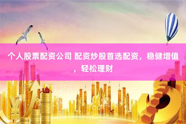 个人股票配资公司 配资炒股首选配资，稳健增值，轻松理财