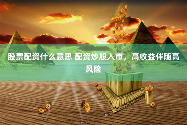 股票配资什么意思 配资炒股入市，高收益伴随高风险