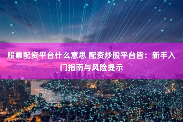 股票配资平台什么意思 配资炒股平台皆：新手入门指南与风险提示