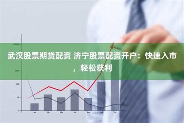 武汉股票期货配资 济宁股票配资开户：快速入市，轻松获利
