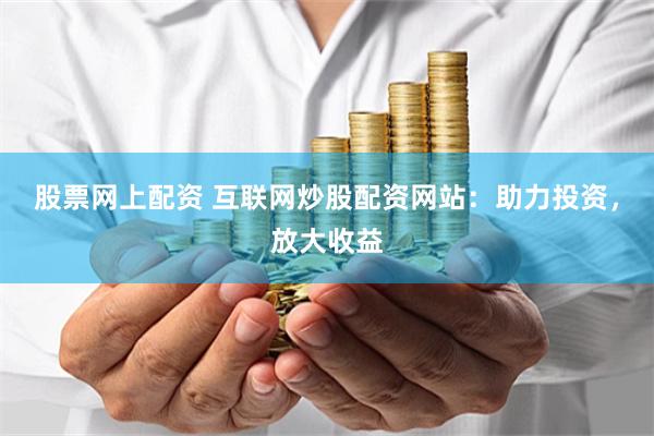 股票网上配资 互联网炒股配资网站：助力投资，放大收益