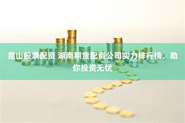 昆山股票配资 湖南期货配资公司实力排行榜，助你投资无忧
