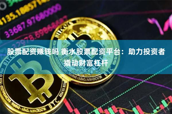 股票配资赚钱吗 衡水股票配资平台：助力投资者撬动财富杠杆