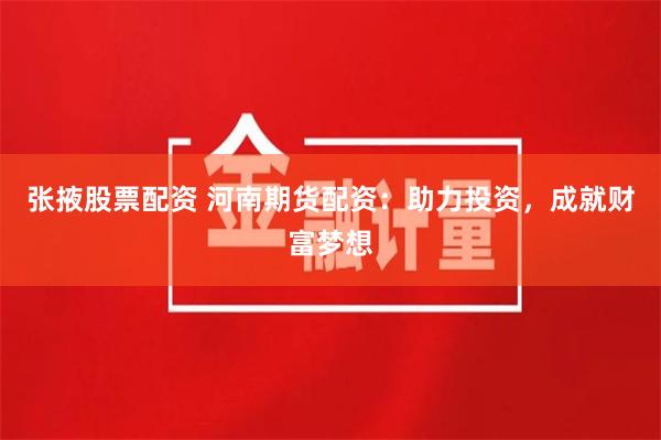 张掖股票配资 河南期货配资：助力投资，成就财富梦想
