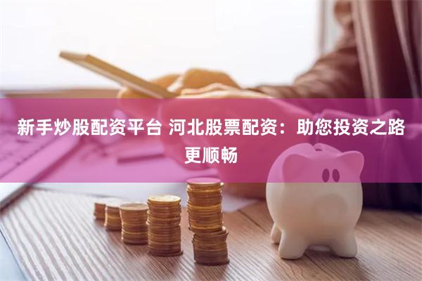 新手炒股配资平台 河北股票配资：助您投资之路更顺畅