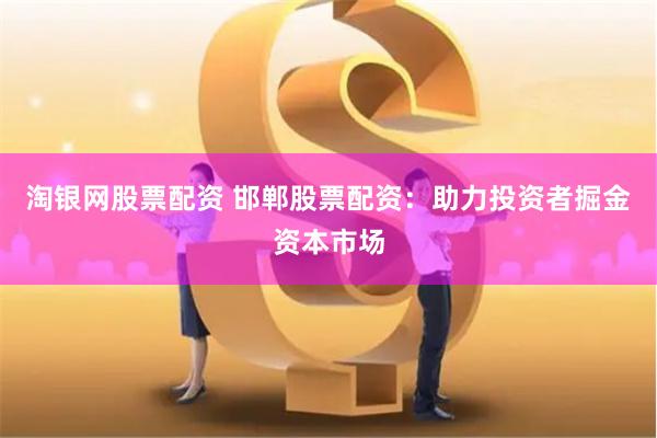 淘银网股票配资 邯郸股票配资：助力投资者掘金资本市场