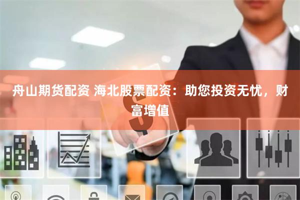 舟山期货配资 海北股票配资：助您投资无忧，财富增值