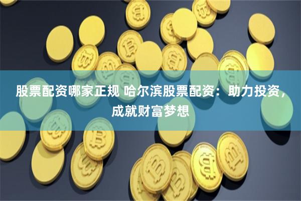 股票配资哪家正规 哈尔滨股票配资：助力投资，成就财富梦想