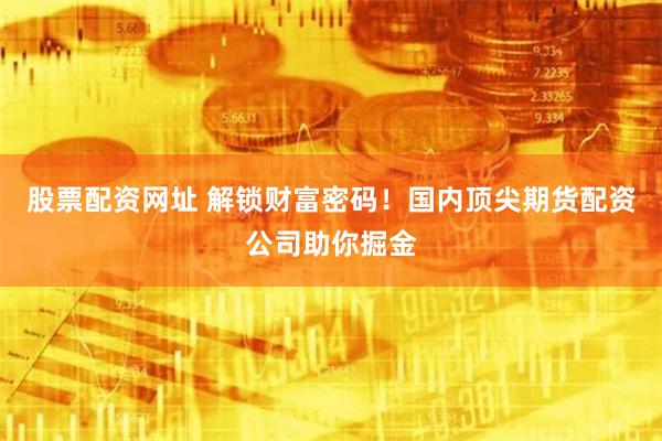 股票配资网址 解锁财富密码！国内顶尖期货配资公司助你掘金