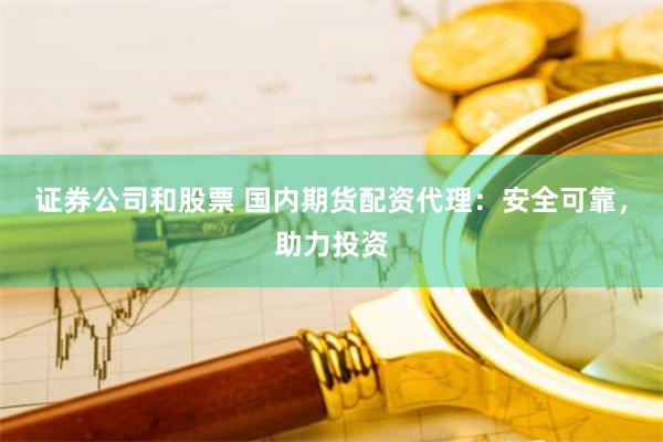证券公司和股票 国内期货配资代理：安全可靠，助力投资