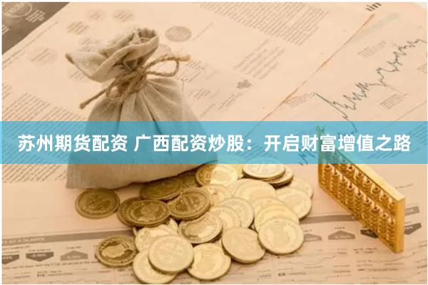 苏州期货配资 广西配资炒股：开启财富增值之路