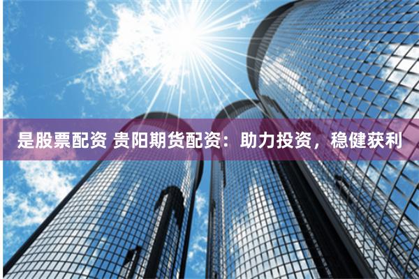 是股票配资 贵阳期货配资：助力投资，稳健获利