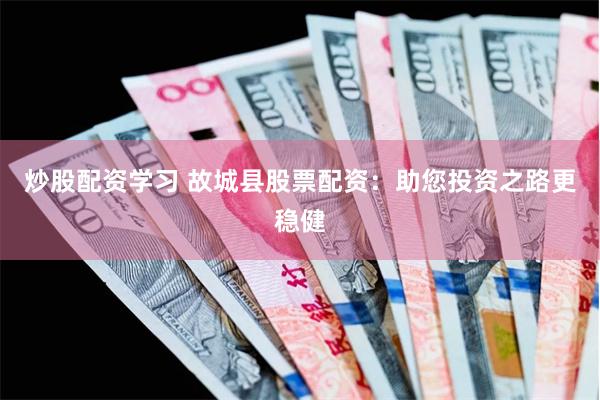 炒股配资学习 故城县股票配资：助您投资之路更稳健