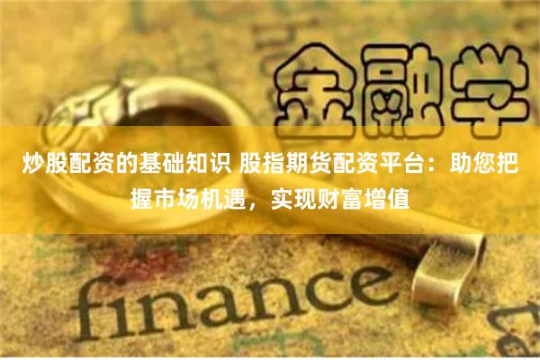 炒股配资的基础知识 股指期货配资平台：助您把握市场机遇，实现财富增值