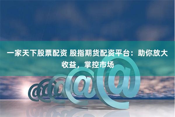 一家天下股票配资 股指期货配资平台：助你放大收益，掌控市场