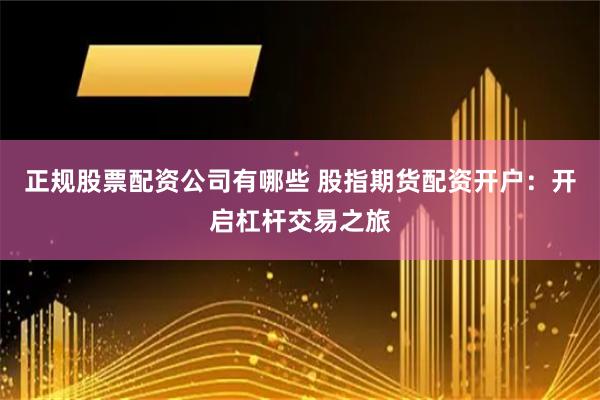 正规股票配资公司有哪些 股指期货配资开户：开启杠杆交易之旅