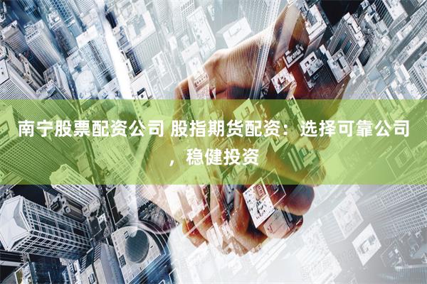南宁股票配资公司 股指期货配资：选择可靠公司，稳健投资