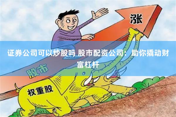 证券公司可以炒股吗 股市配资公司：助你撬动财富杠杆