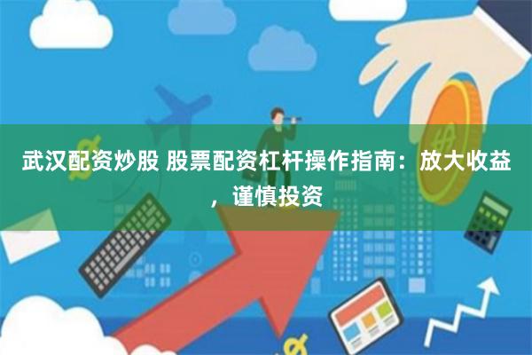 武汉配资炒股 股票配资杠杆操作指南：放大收益，谨慎投资