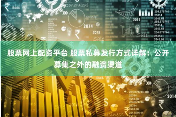 股票网上配资平台 股票私募发行方式详解：公开募集之外的融资渠道