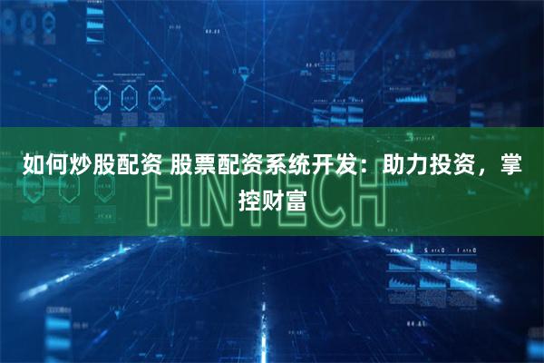 如何炒股配资 股票配资系统开发：助力投资，掌控财富