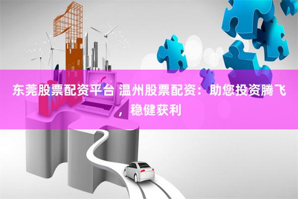 东莞股票配资平台 温州股票配资：助您投资腾飞，稳健获利