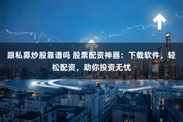 跟私募炒股靠谱吗 股票配资神器：下载软件，轻松配资，助你投资无忧