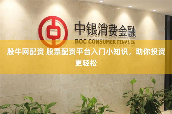 股牛网配资 股票配资平台入门小知识，助你投资更轻松