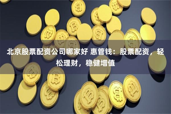 北京股票配资公司哪家好 惠管钱：股票配资，轻松理财，稳健增值