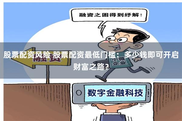 股票配资风险 股票配资最低门槛：多少钱即可开启财富之路？