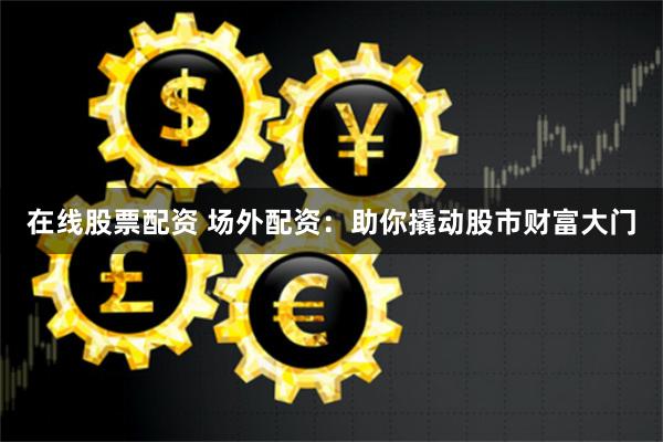 在线股票配资 场外配资：助你撬动股市财富大门