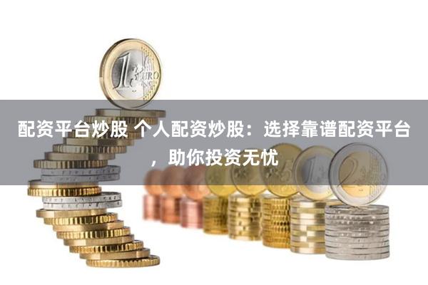 配资平台炒股 个人配资炒股：选择靠谱配资平台，助你投资无忧