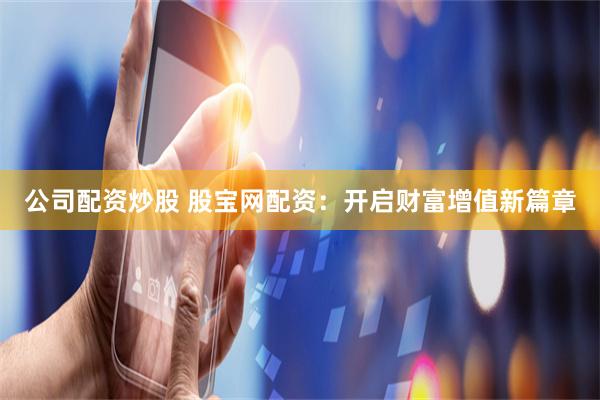 公司配资炒股 股宝网配资：开启财富增值新篇章