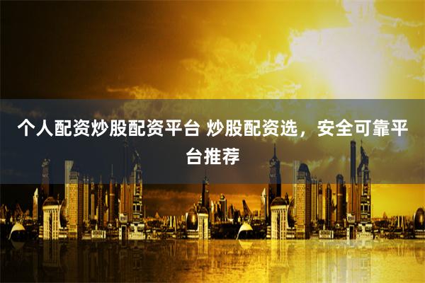 个人配资炒股配资平台 炒股配资选，安全可靠平台推荐