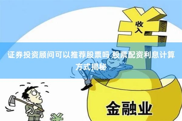 证券投资顾问可以推荐股票吗 股票配资利息计算方式揭秘