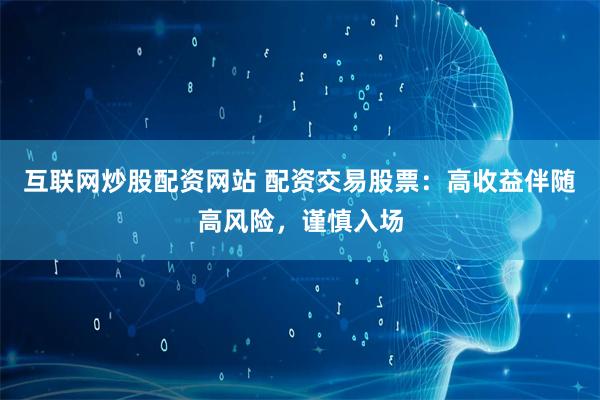 互联网炒股配资网站 配资交易股票：高收益伴随高风险，谨慎入场