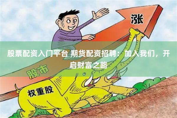股票配资入门平台 期货配资招聘：加入我们，开启财富之路