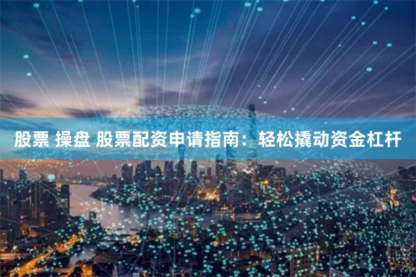 股票 操盘 股票配资申请指南：轻松撬动资金杠杆